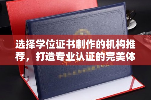 政和选择学位证书制作的机构推荐，打造专业认证的完美体验