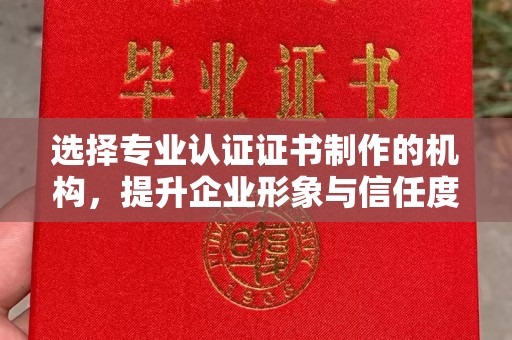 政和选择专业认证证书制作的机构，提升企业形象与信任度