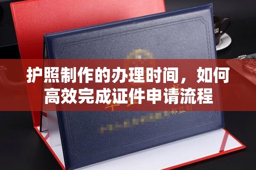 政和护照制作的办理时间，如何高效完成证件申请流程