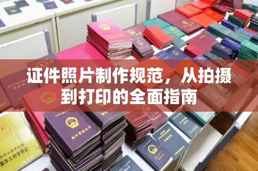 政和证件照片制作规范，从拍摄到打印的全面指南