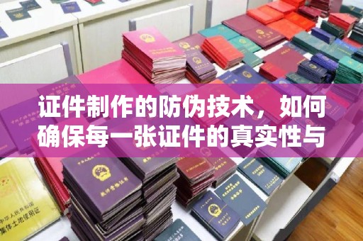 政和证件制作的防伪技术，如何确保每一张证件的真实性与安全性