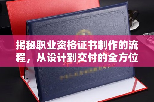 政和揭秘职业资格证书制作的流程，从设计到交付的全方位解析