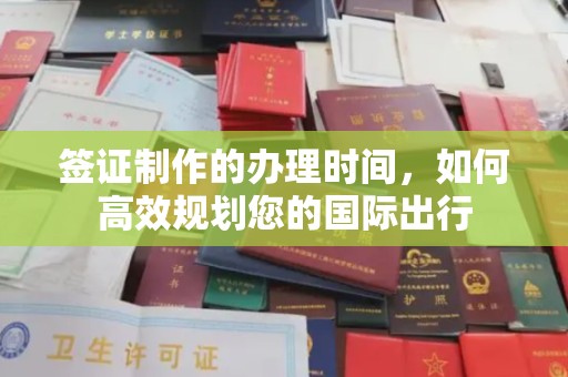 政和签证制作的办理时间，如何高效规划您的国际出行