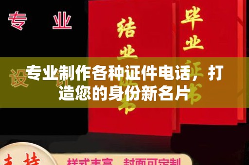 政和专业制作各种证件电话，打造您的身份新名片