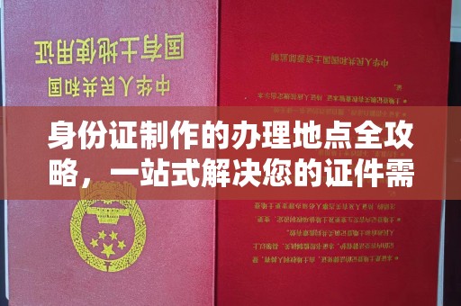 政和身份证制作的办理地点全攻略，一站式解决您的证件需求
