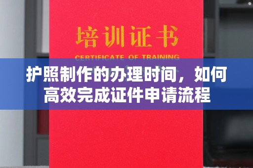 政和护照制作的办理时间，如何高效完成证件申请流程