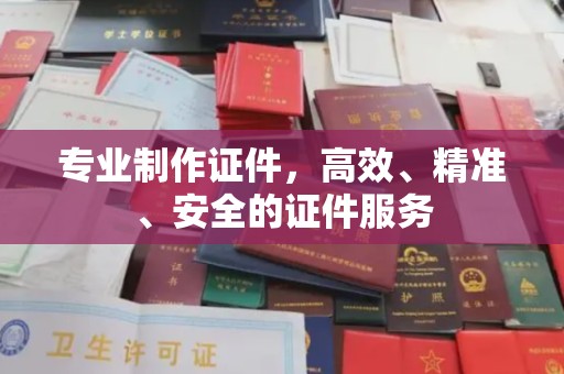 政和专业制作证件，高效、精准、安全的证件服务