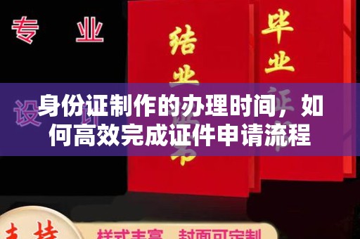 政和身份证制作的办理时间，如何高效完成证件申请流程