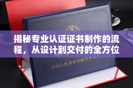政和揭秘专业认证证书制作的流程，从设计到交付的全方位指南