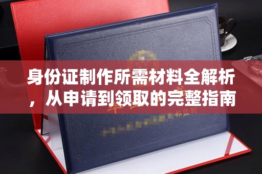 政和身份证制作所需材料全解析，从申请到领取的完整指南