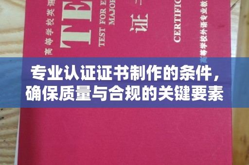 政和专业认证证书制作的条件，确保质量与合规的关键要素