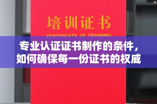 政和专业认证证书制作的条件，如何确保每一份证书的权威与可信