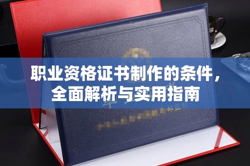 政和职业资格证书制作的条件，全面解析与实用指南