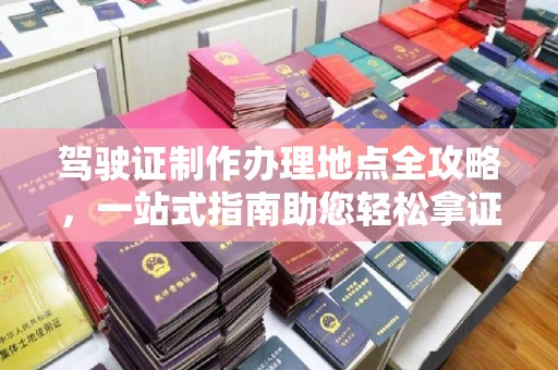政和驾驶证制作办理地点全攻略，一站式指南助您轻松拿证