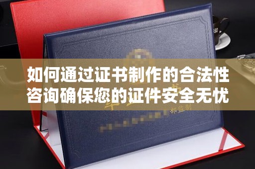 政和如何通过证书制作的合法性咨询确保您的证件安全无忧